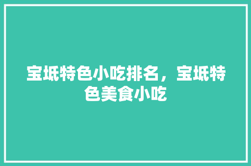 宝坻特色小吃排名，宝坻特色美食小吃 宝坻特色小吃排名，宝坻特色美食小吃 生活指南