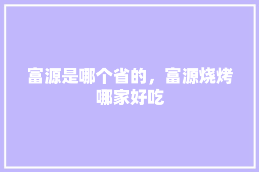 富源是哪个省的，富源烧烤哪家好吃 富源是哪个省的，富源烧烤哪家好吃 旅行资讯
