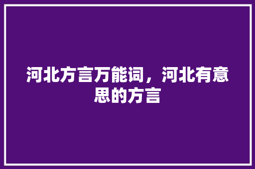 河北方言万能词，河北有意思的方言 河北方言万能词，河北有意思的方言 生活指南
