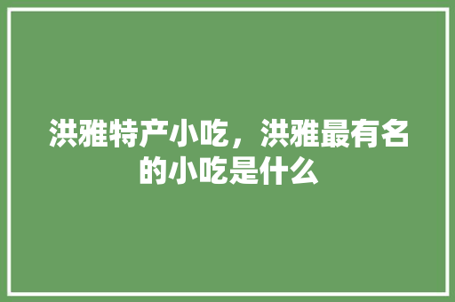 洪雅特产小吃，洪雅最有名的小吃是什么 洪雅特产小吃，洪雅最有名的小吃是什么 生活指南