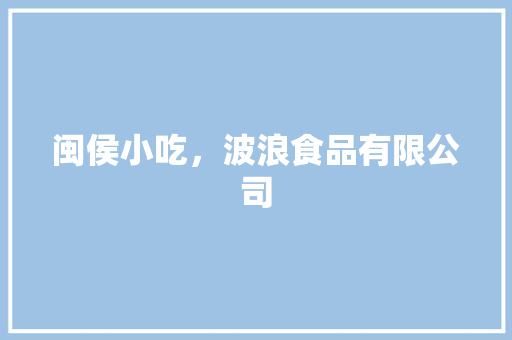 闽侯小吃，波浪食品有限公司 闽侯小吃，波浪食品有限公司 家居窍门