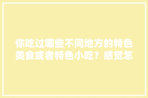 你吃过哪些不同地方的特色美食或者特色小吃？感觉怎么样，全国最有特色的小吃 你吃过哪些不同地方的特色美食或者特色小吃？感觉怎么样，全国最有特色的小吃 旅行资讯