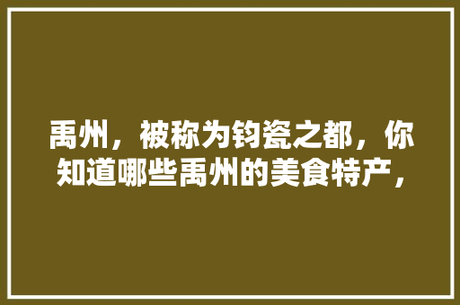 禹州，被称为钧瓷之都，你知道哪些禹州的美食特产，禹州特色美食小吃 禹州，被称为钧瓷之都，你知道哪些禹州的美食特产，禹州特色美食小吃 生活指南