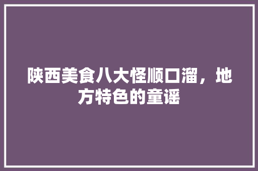 陕西美食八大怪顺口溜，地方特色的童谣 陕西美食八大怪顺口溜，地方特色的童谣 健康建议