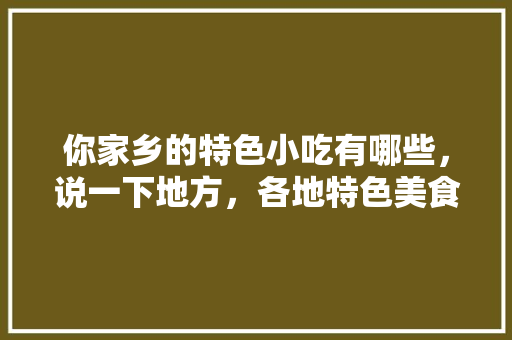 你家乡的特色小吃有哪些，说一下地方，各地特色美食小吃介绍 你家乡的特色小吃有哪些，说一下地方，各地特色美食小吃介绍 美食推荐