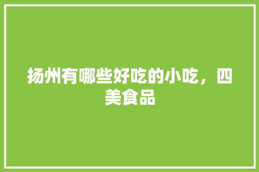 扬州有哪些好吃的小吃，四美食品 扬州有哪些好吃的小吃，四美食品 家居窍门