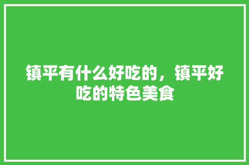 镇平有什么好吃的，镇平好吃的特色美食 镇平有什么好吃的，镇平好吃的特色美食 美食推荐