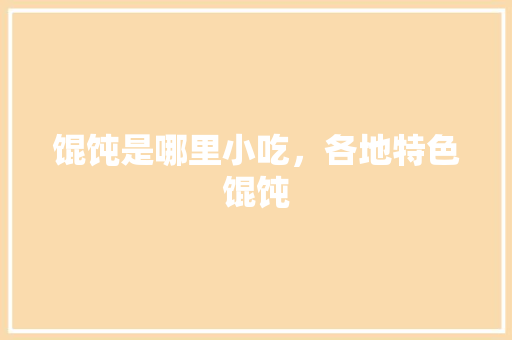 馄饨是哪里小吃，各地特色馄饨 馄饨是哪里小吃，各地特色馄饨 健康建议