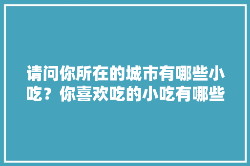 请问你所在的城市有哪些小吃？你喜欢吃的小吃有哪些，全国地方小吃特色 请问你所在的城市有哪些小吃？你喜欢吃的小吃有哪些，全国地方小吃特色 旅行资讯