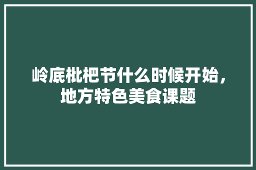 岭底枇杷节什么时候开始，地方特色美食课题 岭底枇杷节什么时候开始，地方特色美食课题 旅行资讯