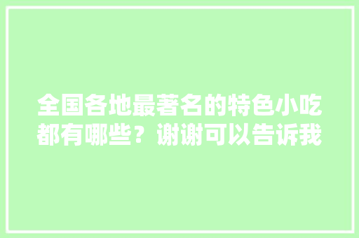 全国各地最著名的特色小吃都有哪些？谢谢可以告诉我一下吗，各个地方的特产小吃 全国各地最著名的特色小吃都有哪些？谢谢可以告诉我一下吗，各个地方的特产小吃 健康建议