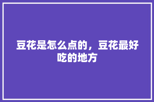 豆花是怎么点的，豆花最好吃的地方 豆花是怎么点的，豆花最好吃的地方 美食推荐