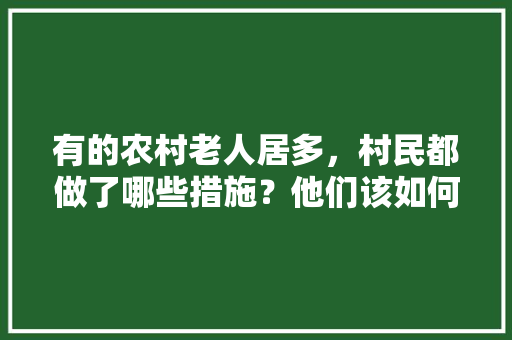 有的农村老人居多，村民都做了哪些措施？他们该如何防御新型冠状病毒，食膳坊餐饮管理有限公司 有的农村老人居多，村民都做了哪些措施？他们该如何防御新型冠状病毒，食膳坊餐饮管理有限公司 家居窍门