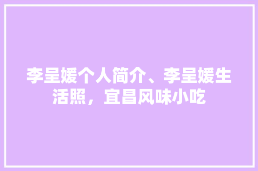 李呈媛个人简介、李呈媛生活照，宜昌风味小吃 李呈媛个人简介、李呈媛生活照，宜昌风味小吃 健康建议