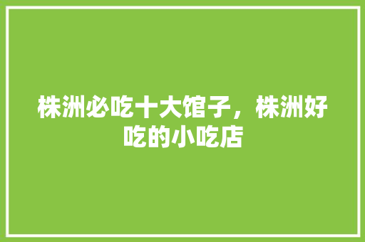 株洲必吃十大馆子，株洲好吃的小吃店