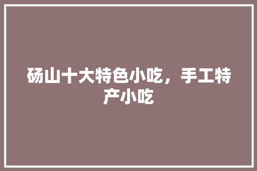 砀山十大特色小吃，手工特产小吃 砀山十大特色小吃，手工特产小吃 健康建议