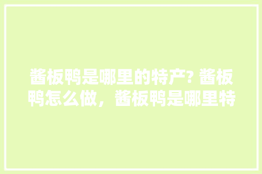 酱板鸭是哪里的特产? 酱板鸭怎么做，酱板鸭是哪里特色美食? 酱板鸭是哪里的特产? 酱板鸭怎么做，酱板鸭是哪里特色美食? 旅行资讯