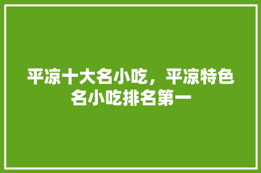 平凉十大名小吃，平凉特色名小吃排名第一 平凉十大名小吃，平凉特色名小吃排名第一 美食推荐