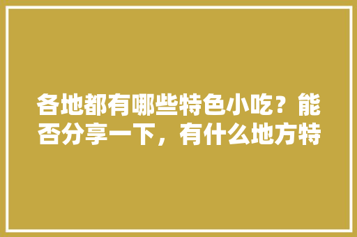 各地都有哪些特色小吃？能否分享一下，有什么地方特色美食 各地都有哪些特色小吃？能否分享一下，有什么地方特色美食 美食推荐