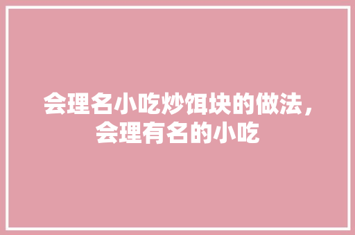 会理名小吃炒饵块的做法，会理有名的小吃 会理名小吃炒饵块的做法，会理有名的小吃 旅行资讯