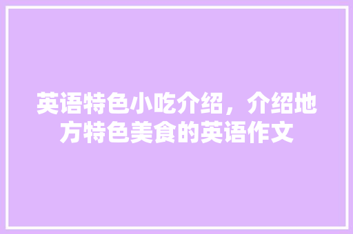 英语特色小吃介绍，介绍地方特色美食的英语作文 英语特色小吃介绍，介绍地方特色美食的英语作文 旅行资讯