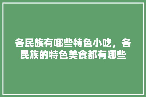 各民族有哪些特色小吃，各民族的特色美食都有哪些 各民族有哪些特色小吃，各民族的特色美食都有哪些 旅行资讯