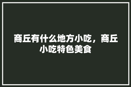 商丘有什么地方小吃，商丘小吃特色美食 商丘有什么地方小吃，商丘小吃特色美食 旅行资讯