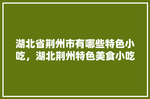 湖北省荆州市有哪些特色小吃，湖北荆州特色美食小吃