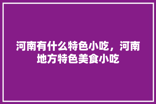 河南有什么特色小吃，河南地方特色美食小吃 河南有什么特色小吃，河南地方特色美食小吃 生活指南