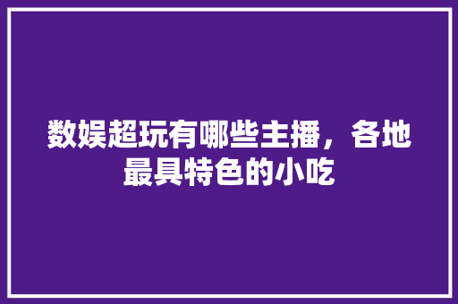数娱超玩有哪些主播，各地最具特色的小吃 数娱超玩有哪些主播，各地最具特色的小吃 健康建议