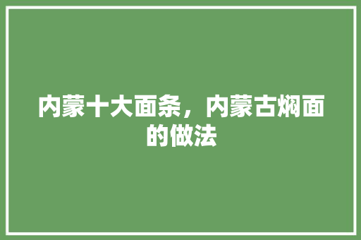 内蒙十大面条，内蒙古焖面的做法 内蒙十大面条，内蒙古焖面的做法 旅行资讯