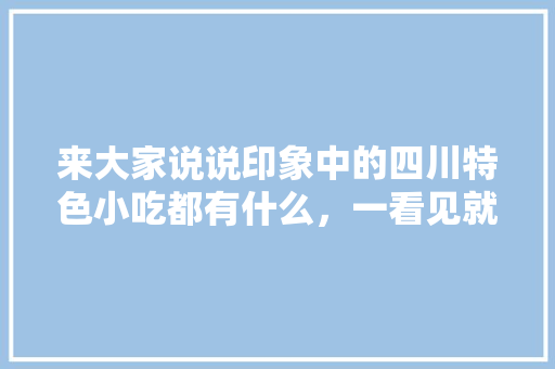 来大家说说印象中的四川特色小吃都有什么，一看见就想起四川的那种，一吃就想起小时候的那种，四川地方特色美食小吃 来大家说说印象中的四川特色小吃都有什么，一看见就想起四川的那种，一吃就想起小时候的那种，四川地方特色美食小吃 美食推荐