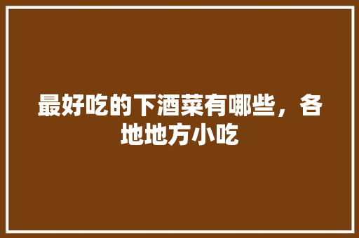 最好吃的下酒菜有哪些，各地地方小吃 最好吃的下酒菜有哪些，各地地方小吃 旅行资讯