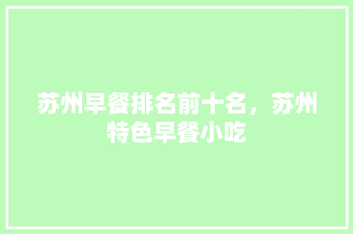 苏州早餐排名前十名，苏州特色早餐小吃 苏州早餐排名前十名，苏州特色早餐小吃 生活指南