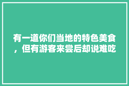 有一道你们当地的特色美食，但有游客来尝后却说难吃，你们怎么看，如何回答，地方特色的小吃作文 有一道你们当地的特色美食，但有游客来尝后却说难吃，你们怎么看，如何回答，地方特色的小吃作文 美食推荐