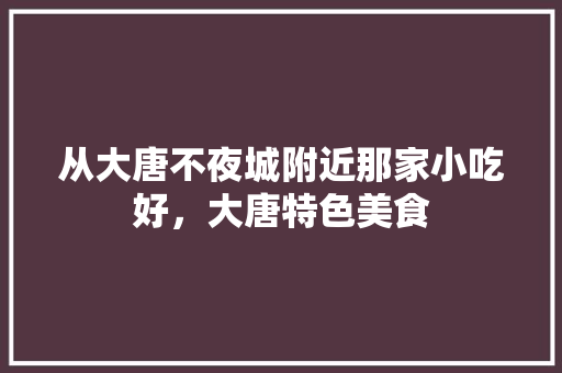 从大唐不夜城附近那家小吃好，大唐特色美食 从大唐不夜城附近那家小吃好，大唐特色美食 旅行资讯