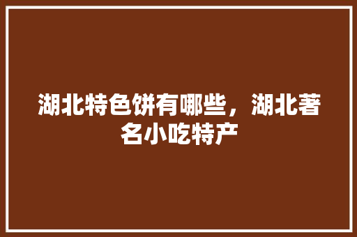 湖北特色饼有哪些，湖北著名小吃特产 湖北特色饼有哪些，湖北著名小吃特产 旅行资讯