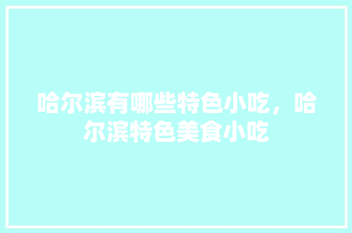 哈尔滨有哪些特色小吃，哈尔滨特色美食小吃 哈尔滨有哪些特色小吃，哈尔滨特色美食小吃 生活指南