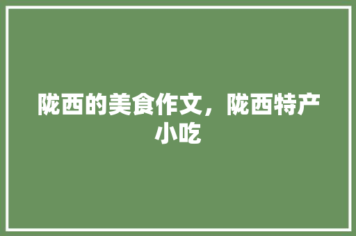 陇西的美食作文，陇西特产小吃 陇西的美食作文，陇西特产小吃 健康建议