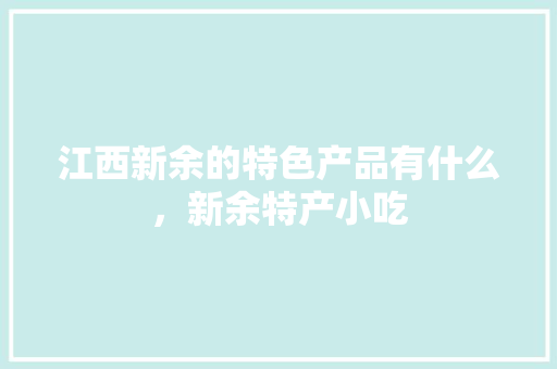 江西新余的特色产品有什么，新余特产小吃 江西新余的特色产品有什么，新余特产小吃 生活指南