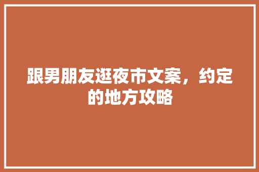 跟男朋友逛夜市文案，约定的地方攻略 跟男朋友逛夜市文案，约定的地方攻略 家居窍门