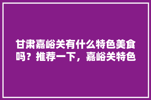 甘肃嘉峪关有什么特色美食吗？推荐一下，嘉峪关特色美食小吃 甘肃嘉峪关有什么特色美食吗？推荐一下，嘉峪关特色美食小吃 旅行资讯