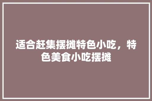 适合赶集摆摊特色小吃，特色美食小吃摆摊 适合赶集摆摊特色小吃，特色美食小吃摆摊 旅行资讯