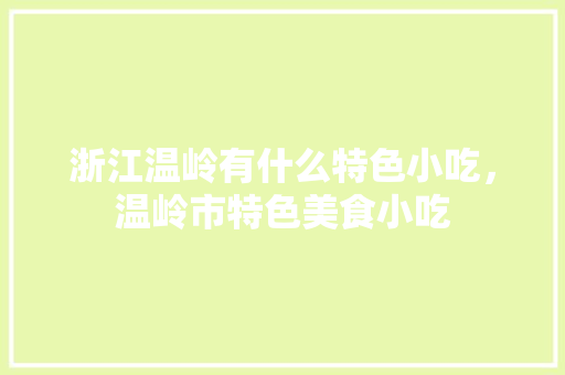 浙江温岭有什么特色小吃，温岭市特色美食小吃 浙江温岭有什么特色小吃，温岭市特色美食小吃 生活指南