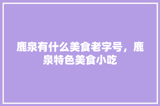 鹿泉有什么美食老字号,鹿泉特色美食小吃 健康建议 鹿泉有什么美食老字号,鹿泉特色美食小吃 鹿泉有什么美食老字号,鹿泉特色美食小吃 健康建议