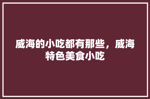 威海的小吃都有那些，威海特色美食小吃 威海的小吃都有那些，威海特色美食小吃 健康建议