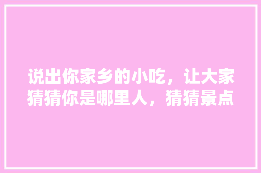 说出你家乡的小吃，让大家猜猜你是哪里人，猜猜景点 说出你家乡的小吃，让大家猜猜你是哪里人，猜猜景点 生活指南