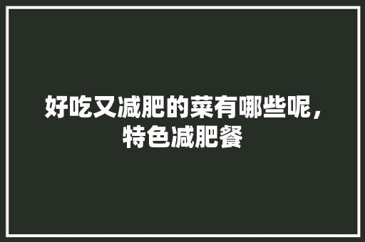 好吃又减肥的菜有哪些呢，特色减肥餐 好吃又减肥的菜有哪些呢，特色减肥餐 生活指南