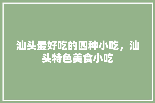 汕头最好吃的四种小吃，汕头特色美食小吃