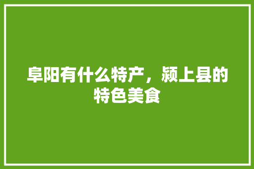 阜阳有什么特产，颍上县的特色美食 阜阳有什么特产，颍上县的特色美食 旅行资讯